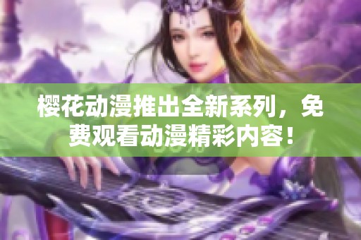 樱花动漫推出全新系列，免费观看动漫精彩内容！
