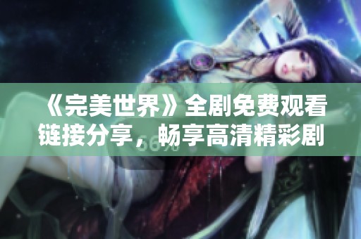 《完美世界》全剧免费观看链接分享，畅享高清精彩剧情体验