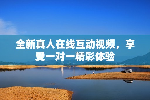 全新真人在线互动视频，享受一对一精彩体验