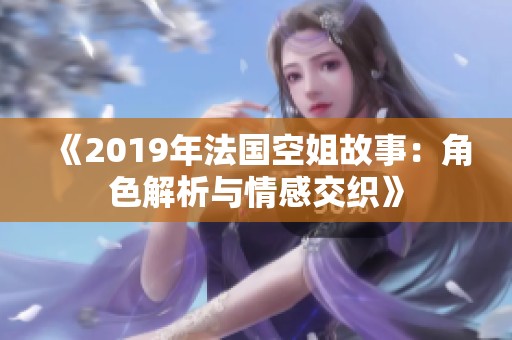 《2019年法国空姐故事：角色解析与情感交织》