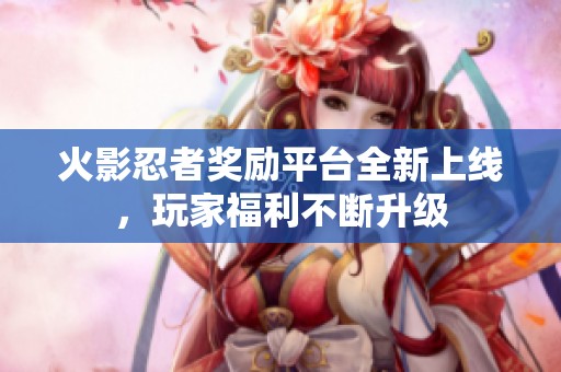 火影忍者奖励平台全新上线，玩家福利不断升级