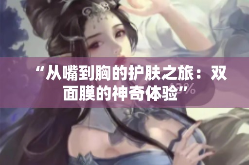 “从嘴到胸的护肤之旅：双面膜的神奇体验”