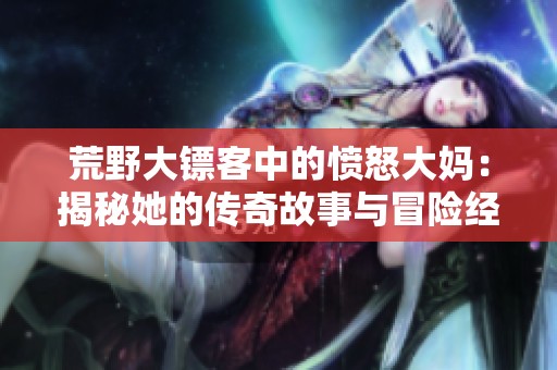 荒野大镖客中的愤怒大妈：揭秘她的传奇故事与冒险经历