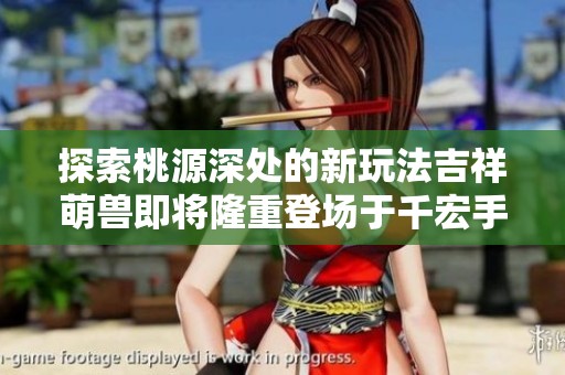 探索桃源深处的新玩法吉祥萌兽即将隆重登场于千宏手游网
