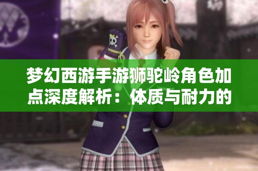 梦幻西游手游狮驼岭角色加点深度解析：体质与耐力的选择思考