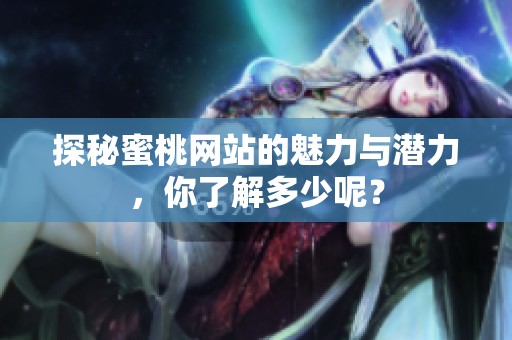 探秘蜜桃网站的魅力与潜力，你了解多少呢？