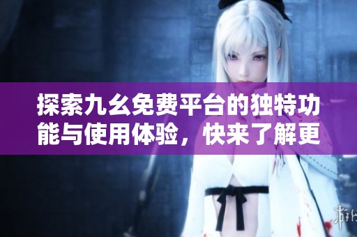 探索九幺免费平台的独特功能与使用体验，快来了解更多！