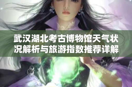 武汉湖北考古博物馆天气状况解析与旅游指数推荐详解