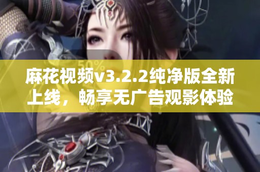 麻花视频v3.2.2纯净版全新上线，畅享无广告观影体验