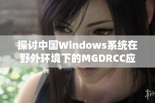 探讨中国Windows系统在野外环境下的MGDRCC应用与挑战
