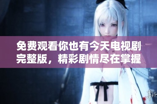 免费观看你也有今天电视剧完整版，精彩剧情尽在掌握之中