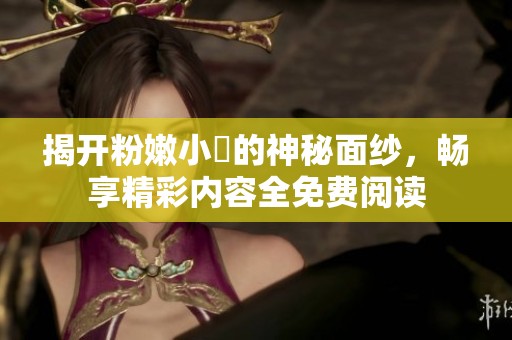 揭开粉嫩小泬的神秘面纱，畅享精彩内容全免费阅读