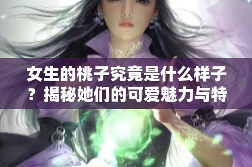 女生的桃子究竟是什么样子？揭秘她们的可爱魅力与特征