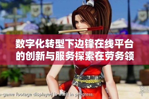 数字化转型下边锋在线平台的创新与服务探索在劳务领域的应用