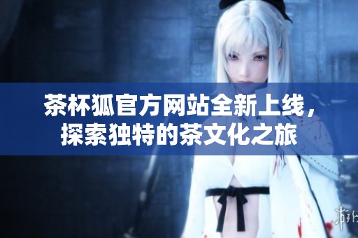 茶杯狐官方网站全新上线，探索独特的茶文化之旅