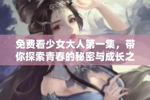 免费看少女大人第一集，带你探索青春的秘密与成长之路