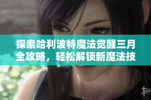 探索哈利波特魔法觉醒三月全攻略，轻松解锁新魔法技巧！