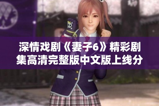 深情戏剧《妻子6》精彩剧集高清完整版中文版上线分享