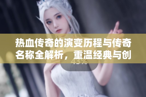 热血传奇的演变历程与传奇名称全解析，重温经典与创新之路