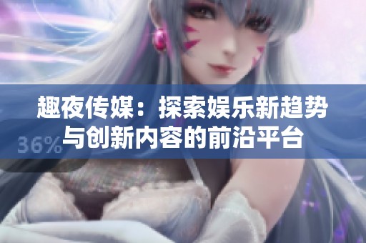 趣夜传媒：探索娱乐新趋势与创新内容的前沿平台