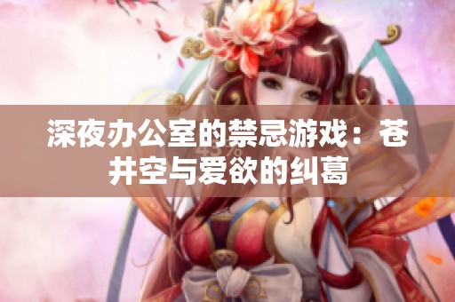 深夜办公室的禁忌游戏：苍井空与爱欲的纠葛