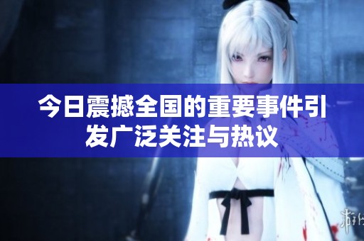 今日震撼全国的重要事件引发广泛关注与热议