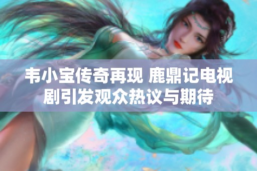 韦小宝传奇再现 鹿鼎记电视剧引发观众热议与期待