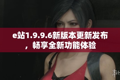 e站1.9.9.6新版本更新发布，畅享全新功能体验