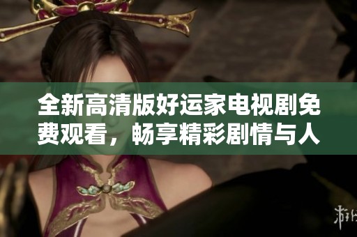 全新高清版好运家电视剧免费观看，畅享精彩剧情与人物故事