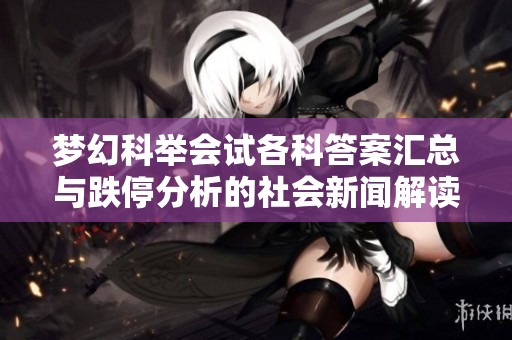 梦幻科举会试各科答案汇总与跌停分析的社会新闻解读