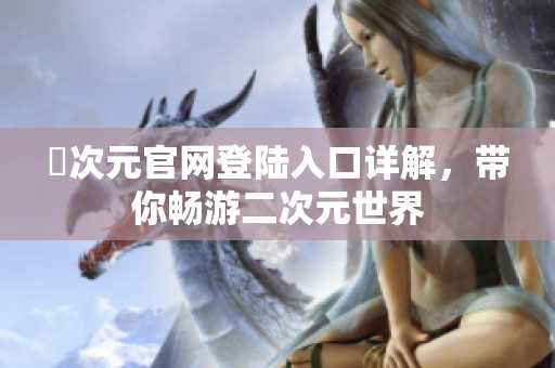 囧次元官网登陆入口详解，带你畅游二次元世界