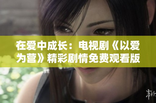 在爱中成长：电视剧《以爱为营》精彩剧情免费观看版