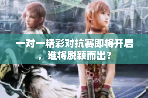 一对一精彩对抗赛即将开启，谁将脱颖而出？