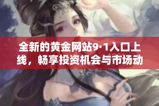 全新的黄金网站9·1入口上线，畅享投资机会与市场动态