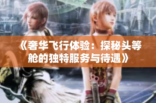 《奢华飞行体验：探秘头等舱的独特服务与待遇》