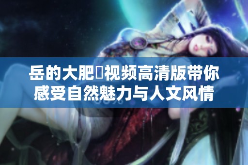 岳的大肥坹视频高清版带你感受自然魅力与人文风情
