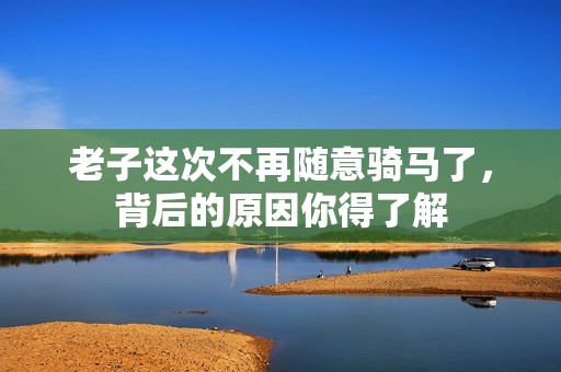 老子这次不再随意骑马了，背后的原因你得了解