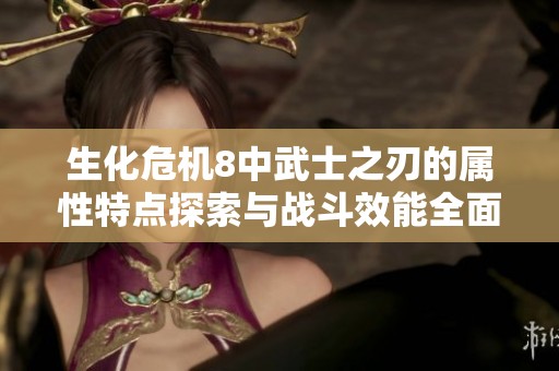 生化危机8中武士之刃的属性特点探索与战斗效能全面解析大全