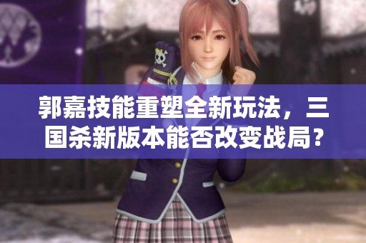 郭嘉技能重塑全新玩法，三国杀新版本能否改变战局？