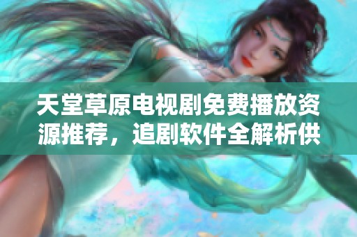 天堂草原电视剧免费播放资源推荐，追剧软件全解析供你选择