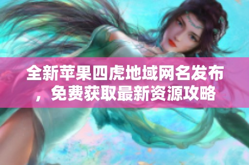 全新苹果四虎地域网名发布，免费获取最新资源攻略