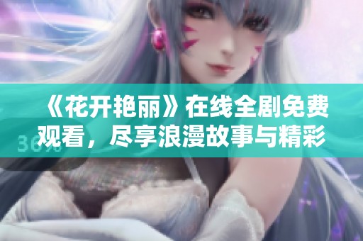 《花开艳丽》在线全剧免费观看，尽享浪漫故事与精彩剧情