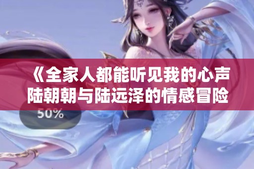 《全家人都能听见我的心声陆朝朝与陆远泽的情感冒险》