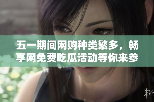 五一期间网购种类繁多，畅享网免费吃瓜活动等你来参与