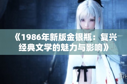 《1986年新版金银瓶：复兴经典文学的魅力与影响》