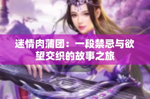 迷情肉蒲团：一段禁忌与欲望交织的故事之旅