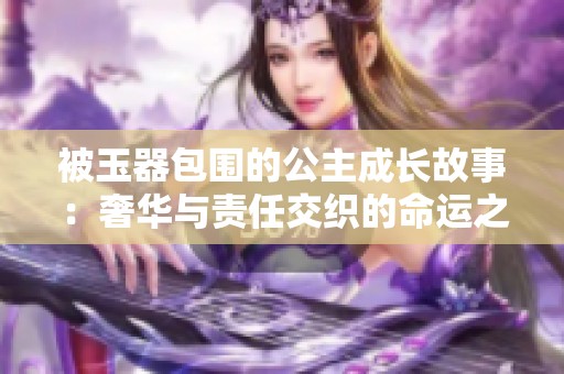 被玉器包围的公主成长故事：奢华与责任交织的命运之路