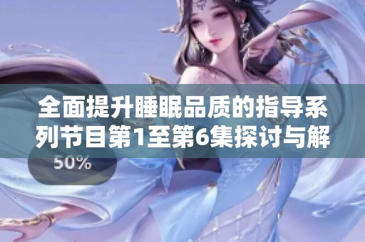 全面提升睡眠品质的指导系列节目第1至第6集探讨与解析