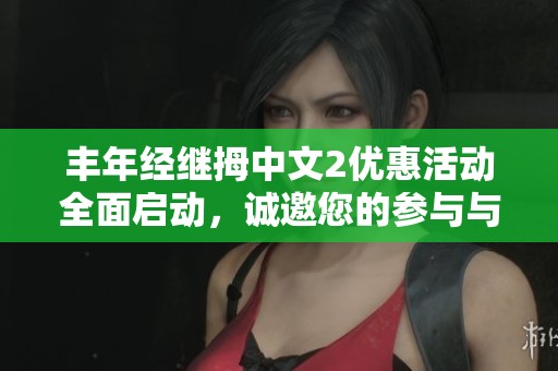 丰年经继拇中文2优惠活动全面启动，诚邀您的参与与体验