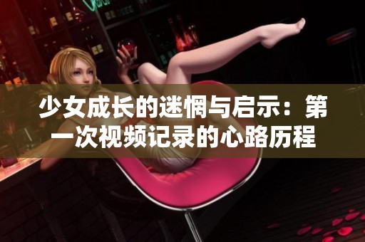 少女成长的迷惘与启示：第一次视频记录的心路历程